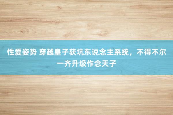 性爱姿势 穿越皇子获坑东说念主系统，不得不尔一齐升级作念天子