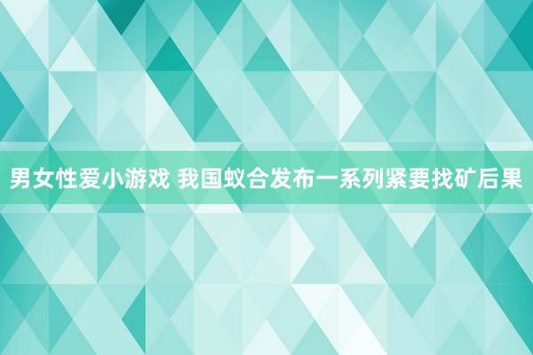 男女性爱小游戏 我国蚁合发布一系列紧要找矿后果