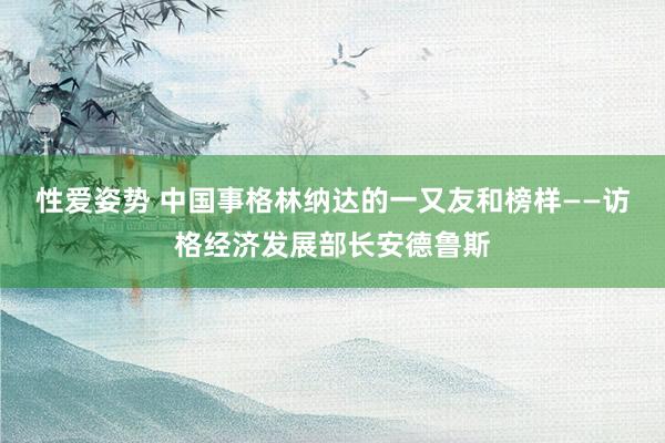 性爱姿势 中国事格林纳达的一又友和榜样——访格经济发展部长安德鲁斯