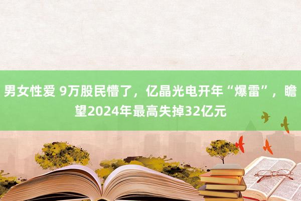 男女性爱 9万股民懵了，亿晶光电开年“爆雷”，瞻望2024年最高失掉32亿元