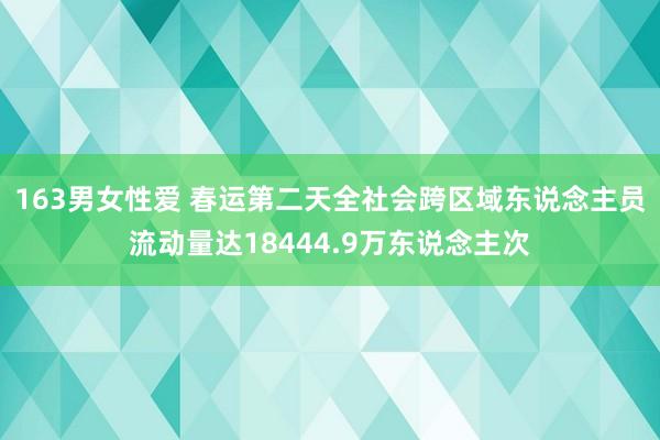 163男女性爱 春运第二天全社会跨区域东说念主员流动量达18444.9万东说念主次