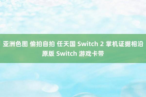 亚洲色图 偷拍自拍 任天国 Switch 2 掌机证据相沿原版 Switch 游戏卡带