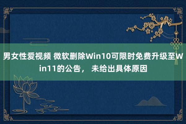 男女性爱视频 微软删除Win10可限时免费升级至Win11的公告， 未给出具体原因