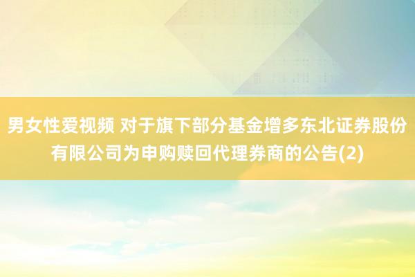 男女性爱视频 对于旗下部分基金增多东北证券股份有限公司为申购赎回代理券商的公告(2)