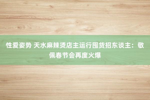 性爱姿势 天水麻辣烫店主运行囤货招东谈主：敬佩春节会再度火爆