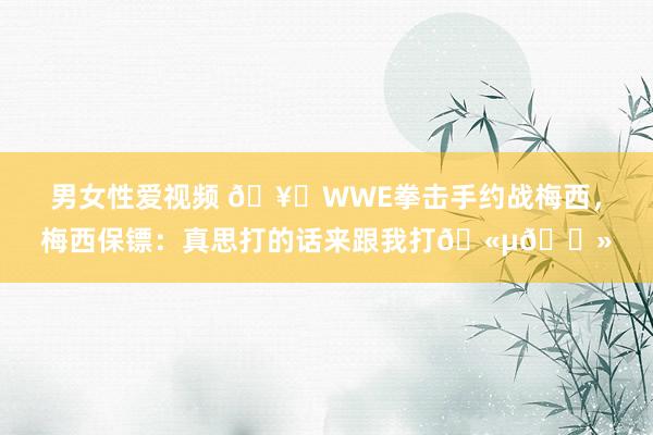 男女性爱视频 🥊WWE拳击手约战梅西，梅西保镖：真思打的话来跟我打🫵🏻